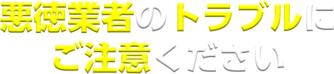 悪徳業者のトラブルにご注意ください